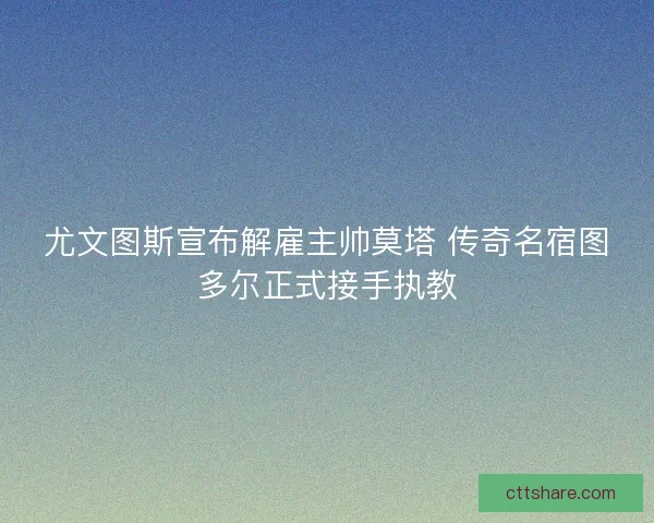 尤文图斯宣布解雇主帅莫塔 传奇名宿图多尔正式接手执教 尤文图斯宣布解雇主帅莫塔 传奇名宿图多尔正式接手执教