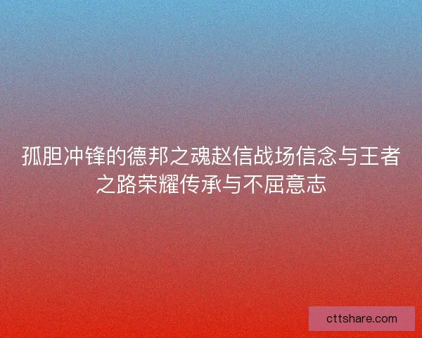 孤胆冲锋的德邦之魂赵信战场信念与王者之路荣耀传承与不屈意志 孤胆冲锋的德邦之魂赵信战场信念与王者之路荣耀传承与不屈意志