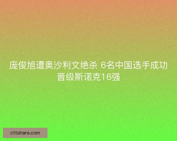 庞俊旭遭奥沙利文绝杀 6名中国选手成功晋级斯诺克16强 庞俊旭遭奥沙利文绝杀 6名中国选手成功晋级斯诺克16强