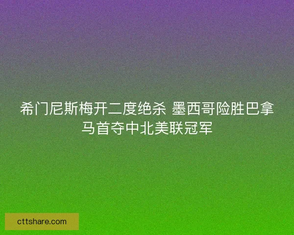 希门尼斯梅开二度绝杀 墨西哥险胜巴拿马首夺中北美联冠军 希门尼斯梅开二度绝杀 墨西哥险胜巴拿马首夺中北美联冠军
