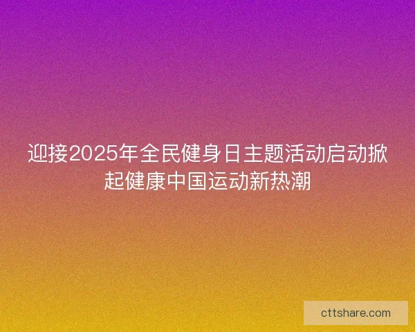 迎接2025年全民健身日主题活动启动掀起健康中国运动新热潮 迎接2025年全民健身日主题活动启动掀起健康中国运动新热潮
