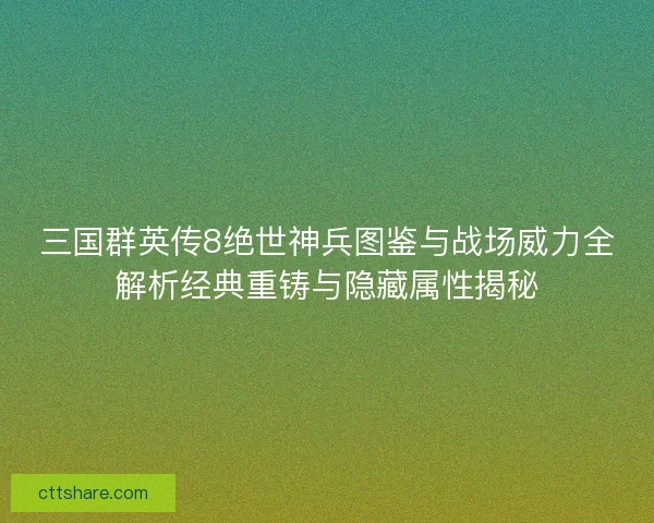三国群英传8绝世神兵图鉴与战场威力全解析经典重铸与隐藏属性揭秘
