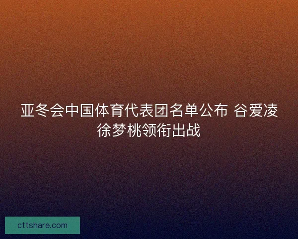 亚冬会中国体育代表团名单公布 谷爱凌徐梦桃领衔出战 亚冬会中国体育代表团名单公布 谷爱凌徐梦桃领衔出战