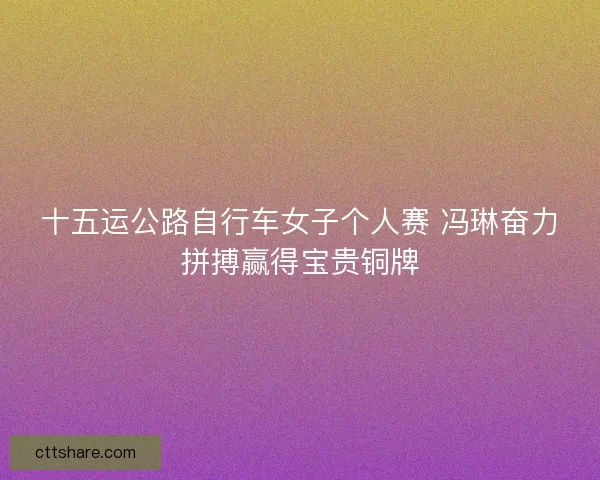 十五运公路自行车女子个人赛 冯琳奋力拼搏赢得宝贵铜牌 十五运公路自行车女子个人赛 冯琳奋力拼搏赢得宝贵铜牌