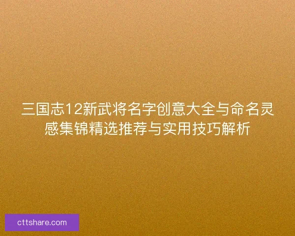 三国志12新武将名字创意大全与命名灵感集锦精选推荐与实用技巧解析 三国志12新武将名字创意大全与命名灵感集锦精选推荐与实用技巧解析