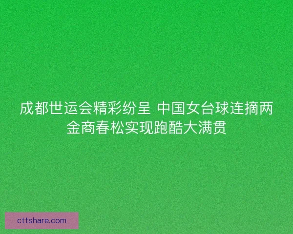 成都世运会精彩纷呈 中国女台球连摘两金商春松实现跑酷大满贯 成都世运会精彩纷呈 中国女台球连摘两金商春松实现跑酷大满贯