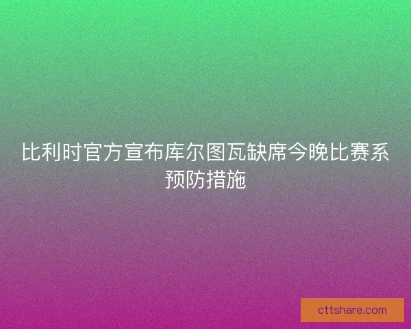 比利时官方宣布库尔图瓦缺席今晚比赛系预防措施 比利时官方宣布库尔图瓦缺席今晚比赛系预防措施